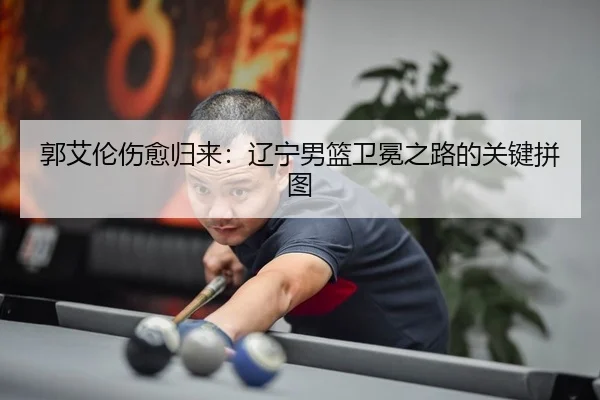 郭艾伦伤愈归来：辽宁男篮卫冕之路的关键拼图